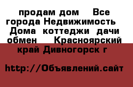 продам дом. - Все города Недвижимость » Дома, коттеджи, дачи обмен   . Красноярский край,Дивногорск г.